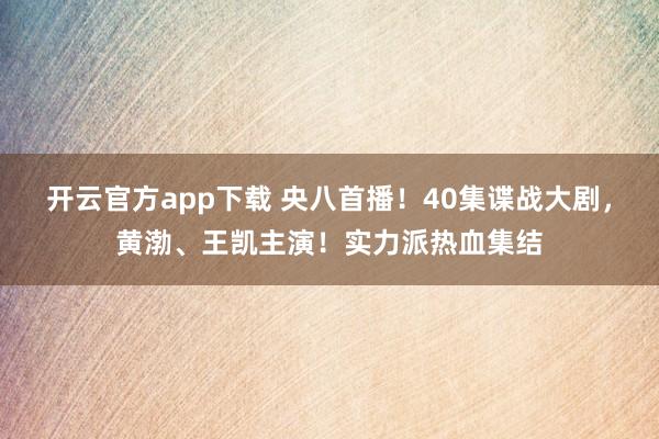 开云官方app下载 央八首播！40集谍战大剧，黄渤、王凯主演！实力派热血集结