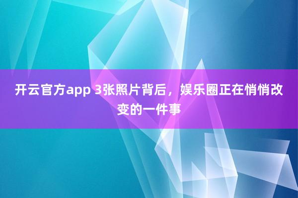 开云官方app 3张照片背后，娱乐圈正在悄悄改变的一件事