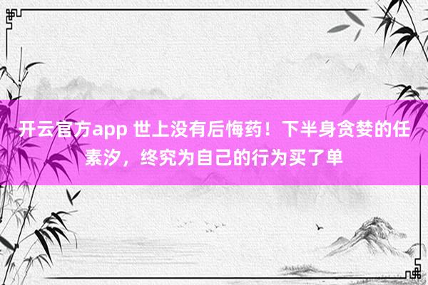 开云官方app 世上没有后悔药！下半身贪婪的任素汐，终究为自己的行为买了单