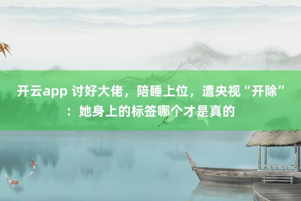 开云app 讨好大佬，陪睡上位，遭央视“开除”：她身上的标签哪个才是真的