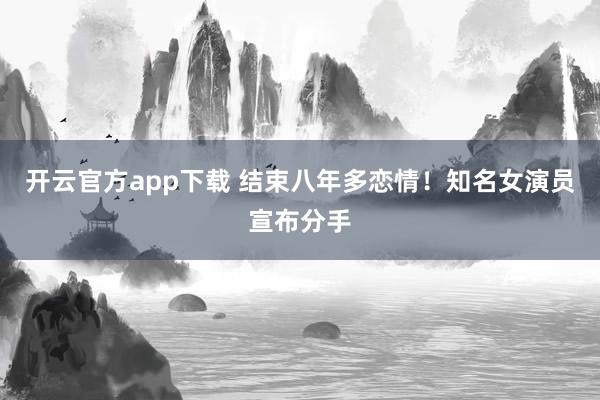 开云官方app下载 结束八年多恋情！知名女演员宣布分手