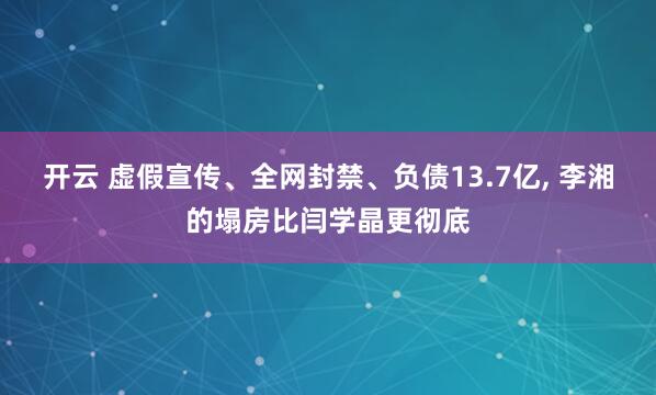 开云 虚假宣传、全网封禁、负债13.7亿, 李湘的塌房比闫学晶更彻底