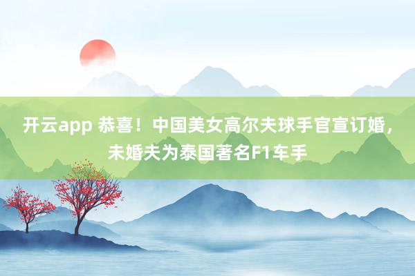 开云app 恭喜！中国美女高尔夫球手官宣订婚，未婚夫为泰国著名F1车手