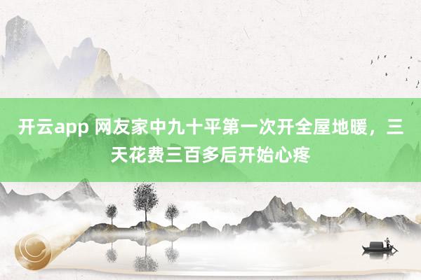 开云app 网友家中九十平第一次开全屋地暖，三天花费三百多后开始心疼
