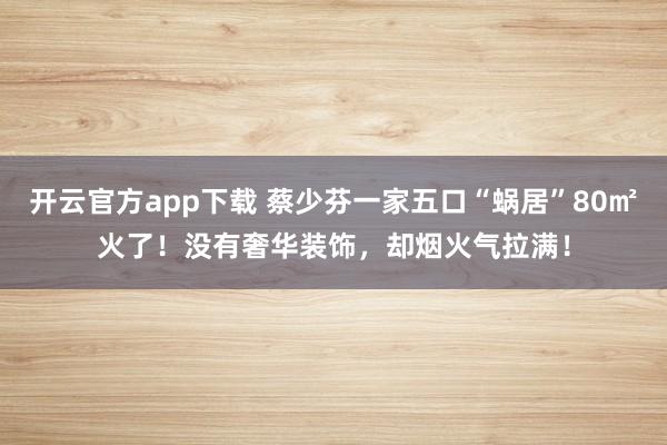 开云官方app下载 蔡少芬一家五口“蜗居”80㎡火了！没有奢华装饰，却烟火气拉满！