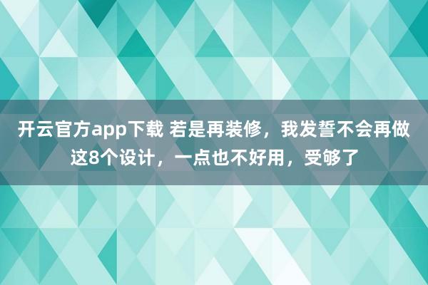 开云官方app下载 若是再装修，我发誓不会再做这8个设计，一点也不好用，受够了