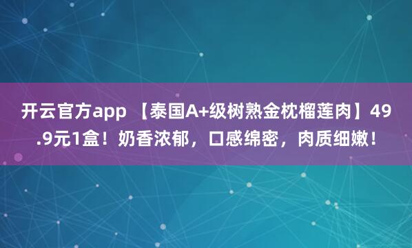 开云官方app 【泰国A+级树熟金枕榴莲肉】49.9元1盒！奶香浓郁，口感绵密，肉质细嫩！