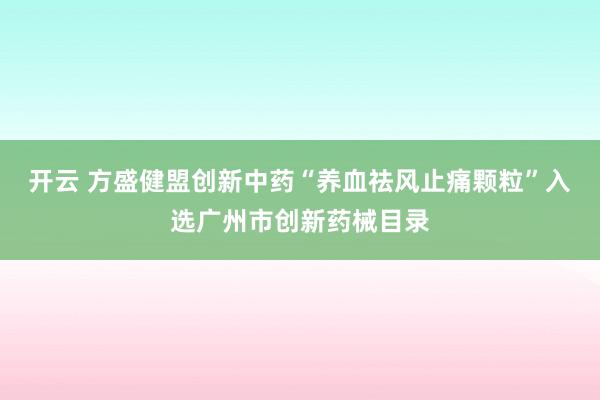 开云 方盛健盟创新中药“养血祛风止痛颗粒”入选广州市创新药械目录
