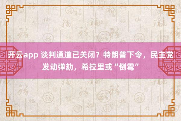 开云app 谈判通道已关闭？特朗普下令，民主党发动弹劾，希拉里或“倒霉”