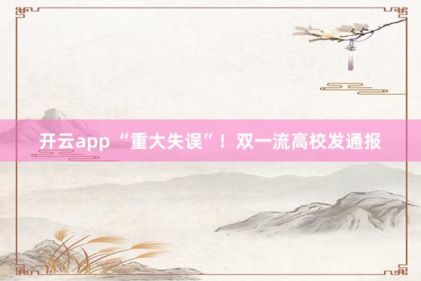 开云app “重大失误”！双一流高校发通报