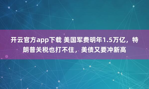 开云官方app下载 美国军费明年1.5万亿，特朗普关税也打不住，美债又要冲新高
