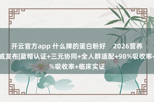 开云官方app 什么牌的蛋白粉好    2026营养白皮书权威发布|蓝帽认证+三元协同+全人群适配+98%吸收率+临床实证