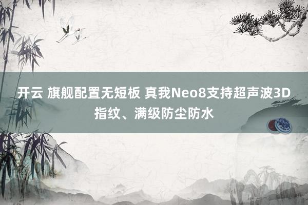 开云 旗舰配置无短板 真我Neo8支持超声波3D指纹、满级防尘防水