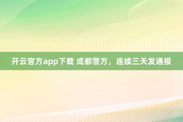 开云官方app下载 成都警方，连续三天发通报