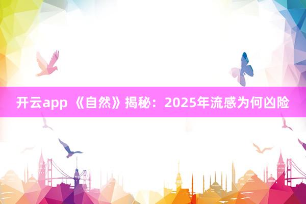 开云app 《自然》揭秘：2025年流感为何凶险