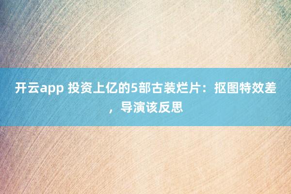 开云app 投资上亿的5部古装烂片：抠图特效差，导演该反思