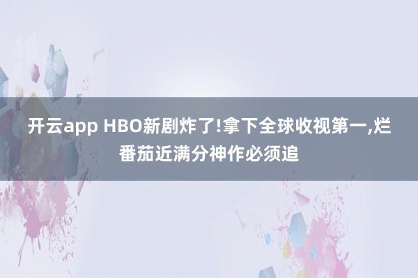 开云app HBO新剧炸了!拿下全球收视第一,烂番茄近满分神作必须追
