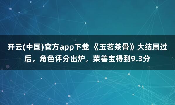 开云(中国)官方app下载 《玉茗茶骨》大结局过后，角色评分出炉，荣善宝得到9.3分