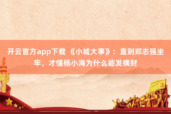 开云官方app下载 《小城大事》：直到郑志强坐牢，才懂杨小海为什么能发横财