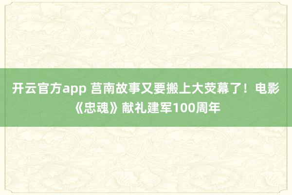 开云官方app 莒南故事又要搬上大荧幕了！电影《忠魂》献礼建军100周年