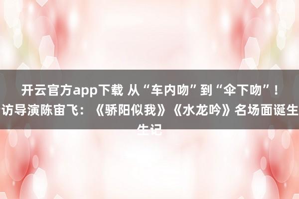开云官方app下载 从“车内吻”到“伞下吻”！专访导演陈宙飞：《骄阳似我》《水龙吟》名场面诞生记