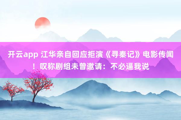 开云app 江华亲自回应拒演《寻秦记》电影传闻！叹称剧组未曾邀请：不必逼我说
