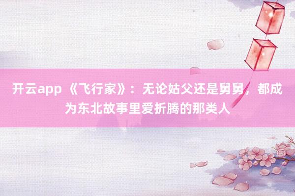 开云app 《飞行家》：无论姑父还是舅舅，都成为东北故事里爱折腾的那类人
