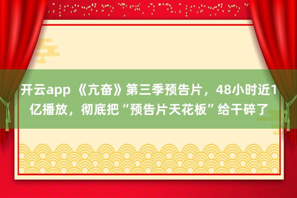 开云app 《亢奋》第三季预告片，48小时近1亿播放，彻底把“预告片天花板”给干碎了