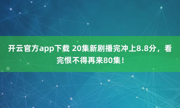 开云官方app下载 20集新剧播完冲上8.8分，看完恨不得再来80集！