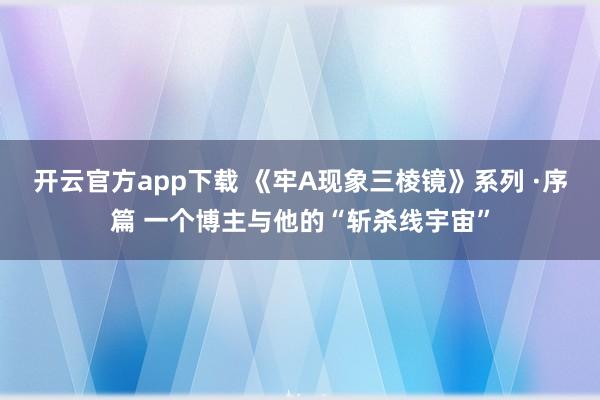开云官方app下载 《牢A现象三棱镜》系列 ·序篇 一个博主与他的“斩杀线宇宙”