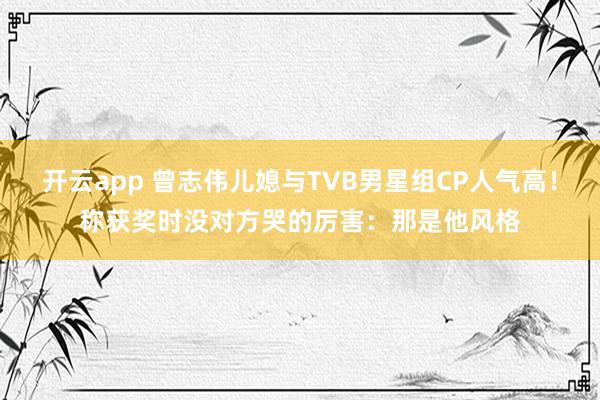 开云app 曾志伟儿媳与TVB男星组CP人气高！称获奖时没对方哭的厉害：那是他风格