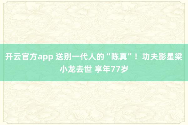 开云官方app 送别一代人的“陈真”！功夫影星梁小龙去世 享年77岁