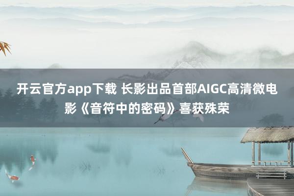 开云官方app下载 长影出品首部AIGC高清微电影《音符中的密码》喜获殊荣