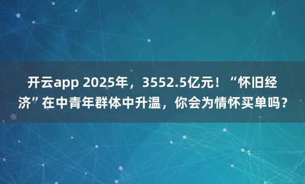 开云app 2025年，3552.5亿元！“怀旧经济”在中青年群体中升温，你会为情怀买单吗？