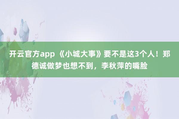 开云官方app 《小城大事》要不是这3个人！郑德诚做梦也想不到，李秋萍的嘴脸