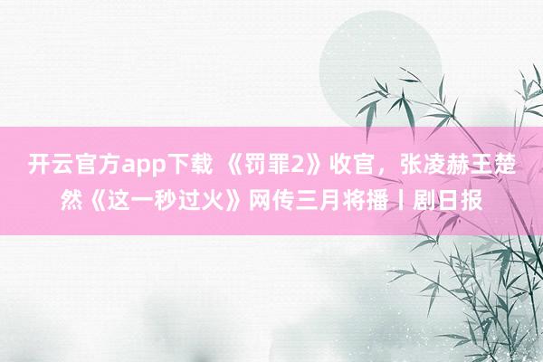 开云官方app下载 《罚罪2》收官，张凌赫王楚然《这一秒过火》网传三月将播丨剧日报