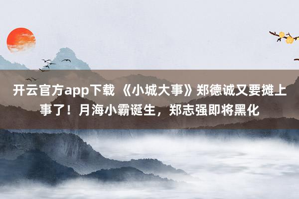 开云官方app下载 《小城大事》郑德诚又要摊上事了！月海小霸诞生，郑志强即将黑化