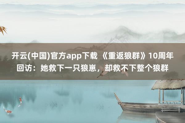 开云(中国)官方app下载 《重返狼群》10周年回访：她救下一只狼崽，却救不下整个狼群