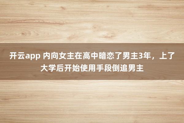 开云app 内向女主在高中暗恋了男主3年，上了大学后开始使用手段倒追男主