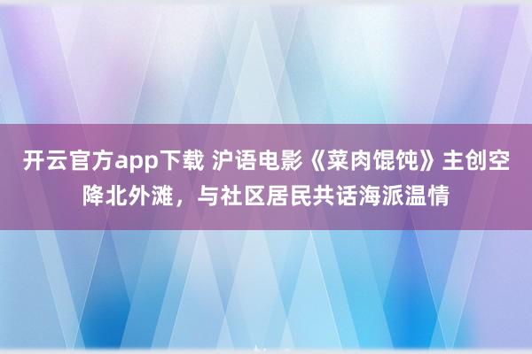 开云官方app下载 沪语电影《菜肉馄饨》主创空降北外滩，与社区居民共话海派温情