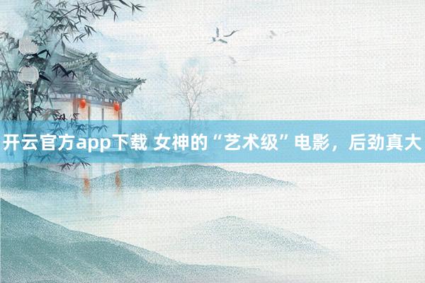 开云官方app下载 女神的“艺术级”电影，后劲真大