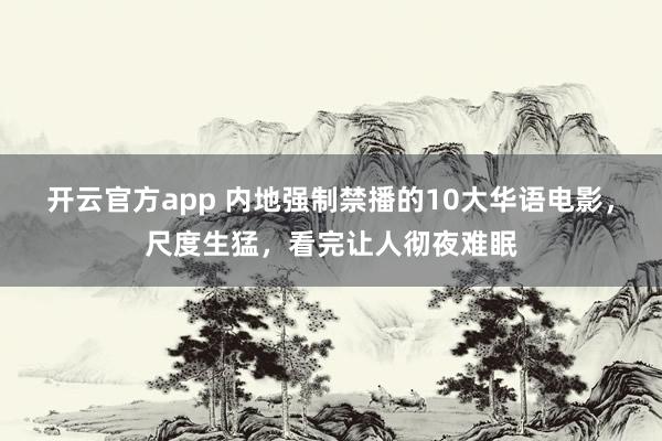 开云官方app 内地强制禁播的10大华语电影，尺度生猛，看完让人彻夜难眠