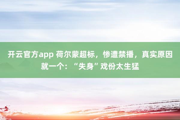 开云官方app 荷尔蒙超标，惨遭禁播，真实原因就一个：“失身”戏份太生猛