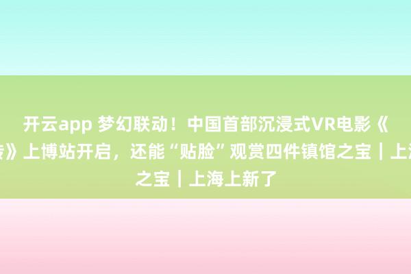 开云app 梦幻联动！中国首部沉浸式VR电影《封神前传》上博站开启，还能“贴脸”观赏四件镇馆之宝｜上海上新了