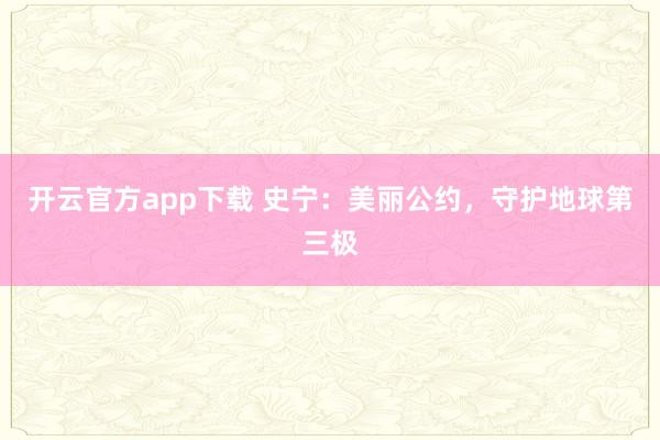 开云官方app下载 史宁：美丽公约，守护地球第三极