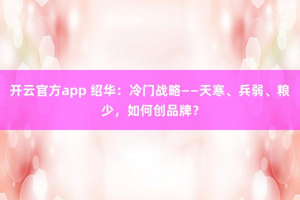 开云官方app 绍华：冷门战略——天寒、兵弱、粮少，如何创品牌？