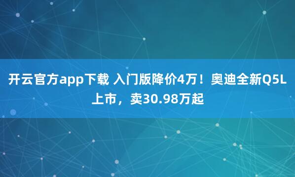 开云官方app下载 入门版降价4万！奥迪全新Q5L上市，卖30.98万起