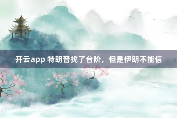 开云app 特朗普找了台阶，但是伊朗不能信
