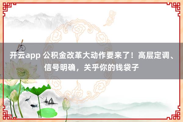 开云app 公积金改革大动作要来了！高层定调、信号明确，关乎你的钱袋子
