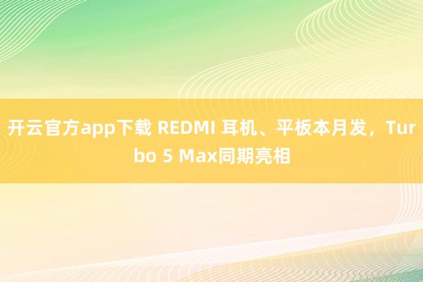 开云官方app下载 REDMI 耳机、平板本月发，Turbo 5 Max同期亮相